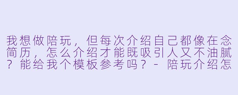 我想做陪玩,但每次介绍自己都像在念简历,怎么介绍才能既吸引人又不油腻?能给我个模板参考吗?-陪玩介绍怎么介绍的