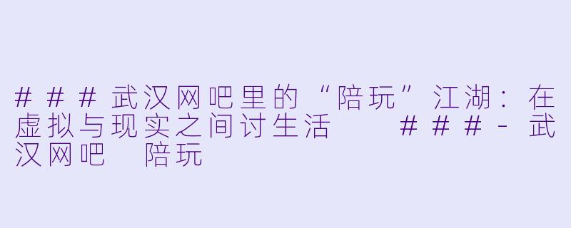 ###武汉网吧里的“陪玩”江湖：在虚拟与现实之间讨生活

###-武汉网吧 陪玩
