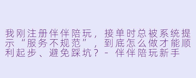 我刚注册伴伴陪玩，接单时总被系统提示“服务不规范”，到底怎么做才能顺利起步、避免踩坑？-伴伴陪玩新手