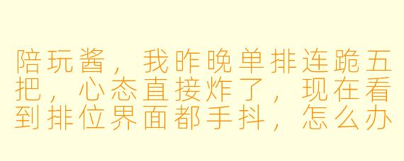 陪玩酱,我昨晚单排连跪五把,心态直接炸了,现在看到排位界面都手抖,怎么办?