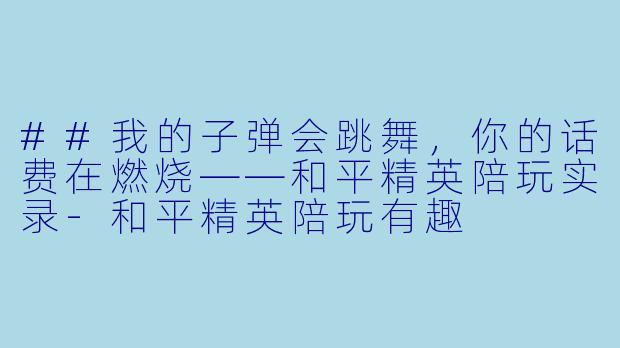 ##我的子弹会跳舞,你的话费在燃烧——和平精英陪玩实录-和平精英陪玩有趣
