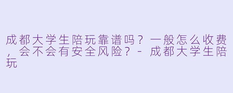 成都大学生陪玩靠谱吗？一般怎么收费，会不会有安全风险？-成都大学生陪玩