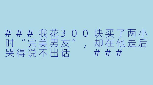 ###我花300块买了两小时“完美男友”,却在他走后哭得说不出话
###