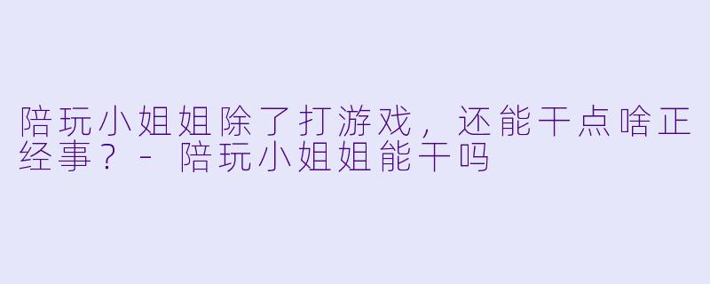 陪玩小姐姐除了打游戏，还能干点啥正经事？