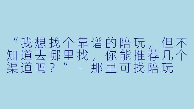 “我想找个靠谱的陪玩，但不知道去哪里找，你能推荐几个渠道吗？”-那里可找陪玩