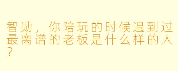 智勋,你陪玩的时候遇到过最离谱的老板是什么样的人?