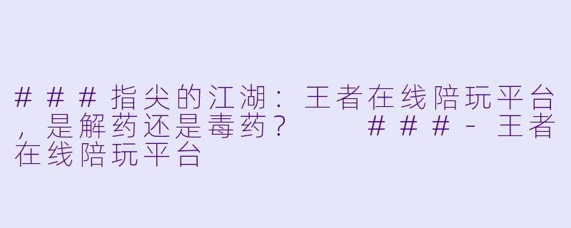 ###指尖的江湖:王者在线陪玩平台,是解药还是毒药?
###-王者在线陪玩平台