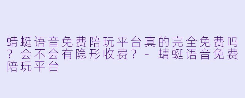 蜻蜓语音免费陪玩平台真的完全免费吗?会不会有隐形收费?-蜻蜓语音免费陪玩平台