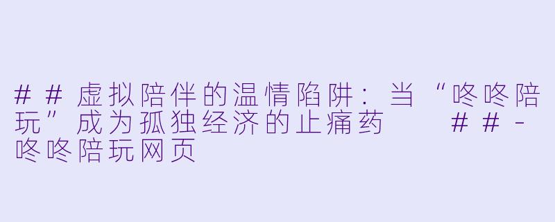 ##虚拟陪伴的温情陷阱:当“咚咚陪玩”成为孤独经济的止痛药
##-咚咚陪玩网页