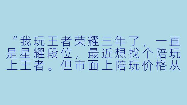 “我玩王者荣耀三年了,一直是星耀段位,最近想找个陪玩上王者。但市面上陪玩价格从10块到100块一小时都有,我该怎么选?另外,找陪玩真的能提升技术吗,还是纯粹花钱买开心?”-游戏陪玩王者