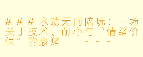 ###永劫无间陪玩：一场关于技术、耐心与“情绪价值”的豪赌

---

###