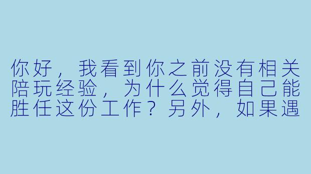 你好,我看到你之前没有相关陪玩经验,为什么觉得自己能胜任这份工作?另外,如果遇到情绪不好、甚至故意刁难的客户,你会怎么处理?