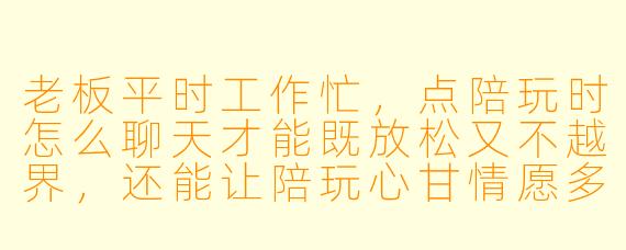 老板平时工作忙，点陪玩时怎么聊天才能既放松又不越界，还能让陪玩心甘情愿多陪我打两局？