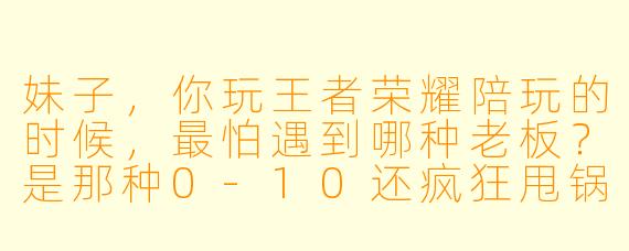 妹子,你玩王者荣耀陪玩的时候,最怕遇到哪种老板?是那种0-10还疯狂甩锅的,还是全程闭麦装高冷的?