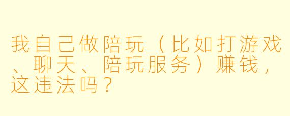 我自己做陪玩（比如打游戏、聊天、陪玩服务）赚钱，这违法吗？