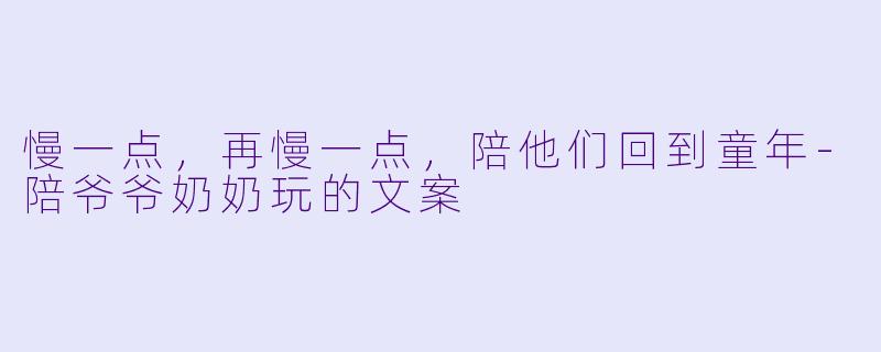 慢一点,再慢一点,陪他们回到童年-陪爷爷奶奶玩的文案