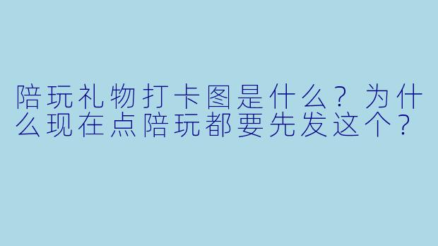 陪玩礼物打卡图是什么？为什么现在点陪玩都要先发这个？