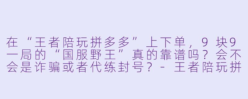 在“王者陪玩拼多多”上下单，9块9一局的“国服野王”真的靠谱吗？会不会是诈骗或者代练封号？