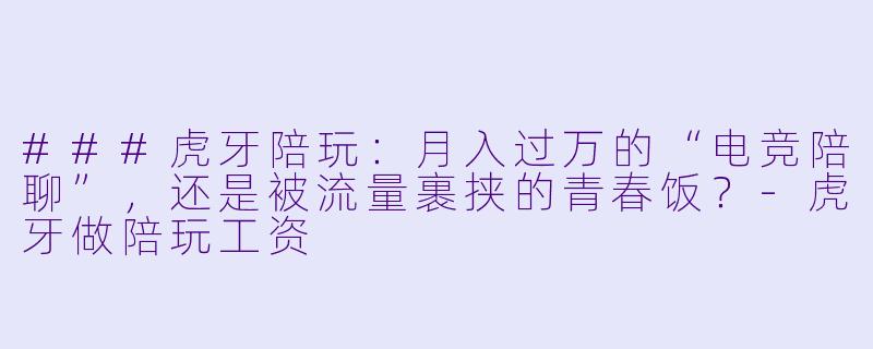###虎牙陪玩：月入过万的“电竞陪聊”，还是被流量裹挟的青春饭？-虎牙做陪玩工资