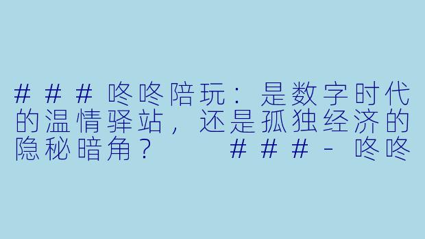###咚咚陪玩：是数字时代的温情驿站，还是孤独经济的隐秘暗角？

###-咚咚陪玩是什么