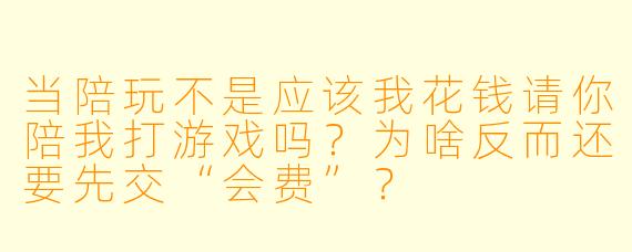 当陪玩不是应该我花钱请你陪我打游戏吗？为啥反而还要先交“会费”？
