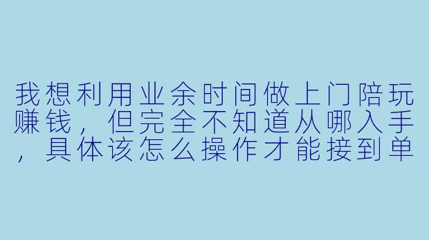 我想利用业余时间做上门陪玩赚钱,但完全不知道从哪入手,具体该怎么操作才能接到单、并且合规地赚到钱?