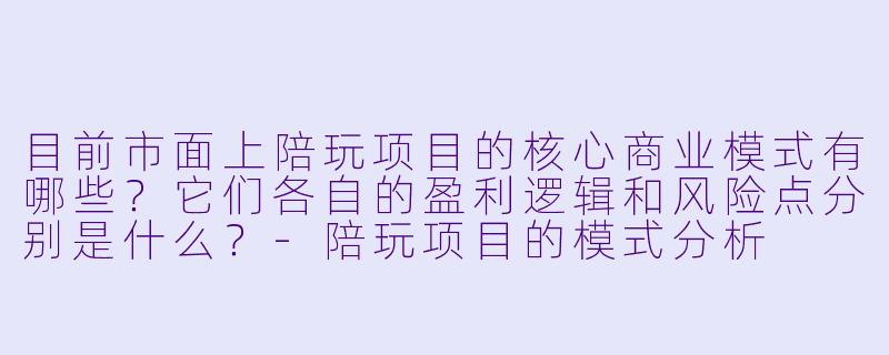 目前市面上陪玩项目的核心商业模式有哪些?它们各自的盈利逻辑和风险点分别是什么?-陪玩项目的模式分析