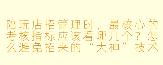 陪玩店招管理时,最核心的考核指标应该看哪几个?怎么避免招来的“大神”技术好但脾气差、留不住客户?