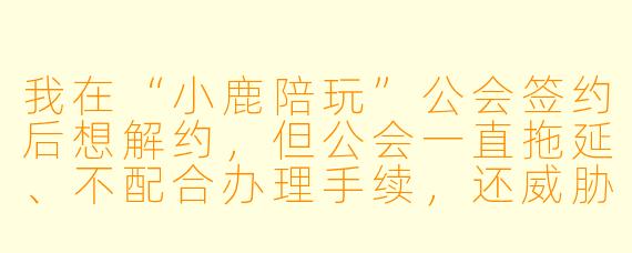 我在“小鹿陪玩”公会签约后想解约,但公会一直拖延、不配合办理手续,还威胁说如果强行退出就要起诉我高额违约金。这种情况下,我到底能不能单方面解约?公会一直不解约,我该怎么办?