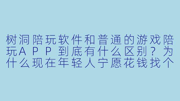 树洞陪玩软件和普通的游戏陪玩APP到底有什么区别?为什么现在年轻人宁愿花钱找个“陌生人”听自己说废话?-树洞陪玩软件