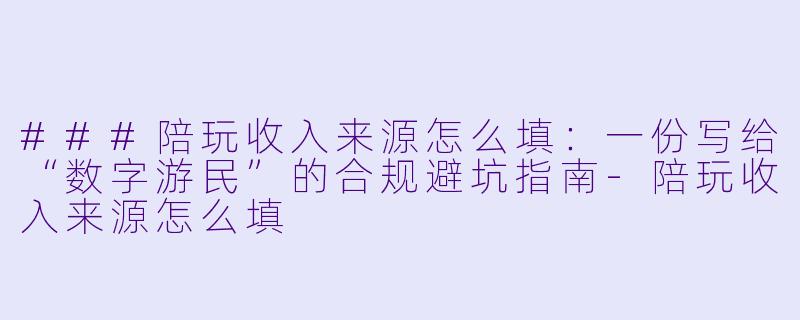 ###陪玩收入来源怎么填：一份写给“数字游民”的合规避坑指南-陪玩收入来源怎么填