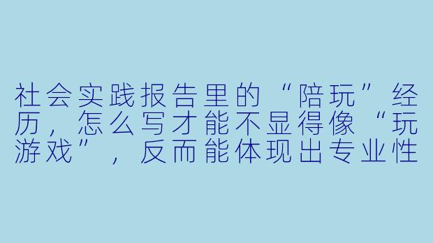 社会实践报告里的“陪玩”经历,怎么写才能不显得像“玩游戏”,反而能体现出专业X 和社会价值?-社会实践陪玩怎么写