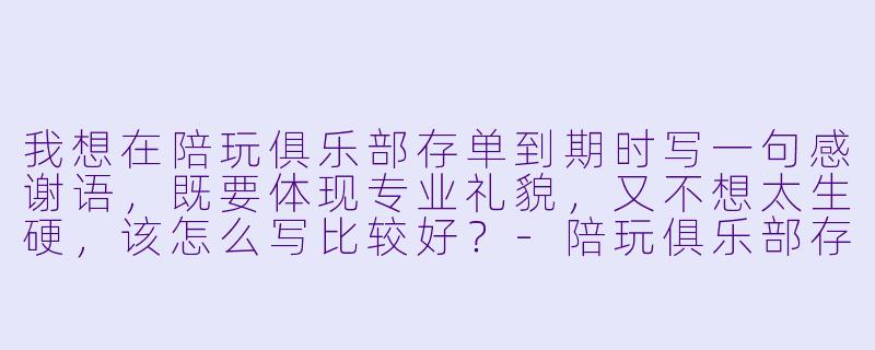 我想在陪玩俱乐部存单到期时写一句感谢语,既要体现专业礼貌,又不想太生硬,该怎么写比较好?-陪玩俱乐部存单感谢语