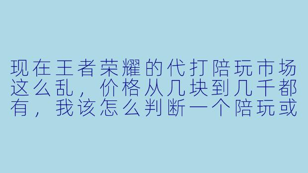 现在王者荣耀的代打陪玩市场这么乱,价格从几块到几千都有,我该怎么判断一个陪玩或代打到底靠不靠谱?会不会遇到那种收了钱就消失,或者用外挂把我号搞封了的人?