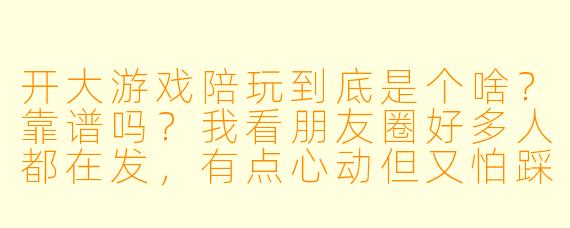 开大游戏陪玩到底是个啥?靠谱吗?我看朋友圈好多人都在发,有点心动但又怕踩坑。
