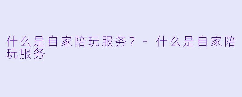 什么是自家陪玩服务？-什么是自家陪玩服务