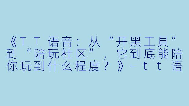 《TT语音:从“开黑工具”到“陪玩社区”,它到底能陪你玩到什么程度?》-tt语音能陪玩吗