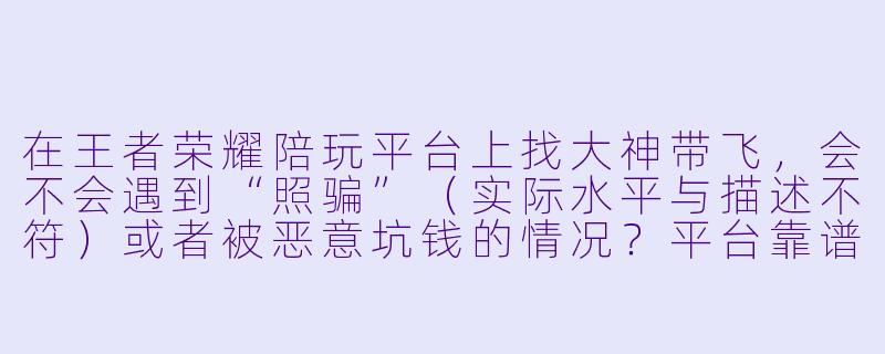 在王者荣耀陪玩平台上找大神带飞,会不会遇到“照骗”(实际水平与描述不符)或者被恶意坑钱的情况?平台靠谱吗?-王者荣耀网上陪玩平台