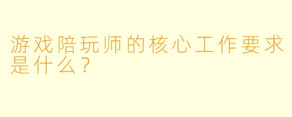 游戏陪玩师的核心工作要求是什么?
