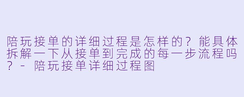 陪玩接单的详细过程是怎样的?能具体拆解一下从接单到完成的每一步流程吗?-陪玩接单详细过程图