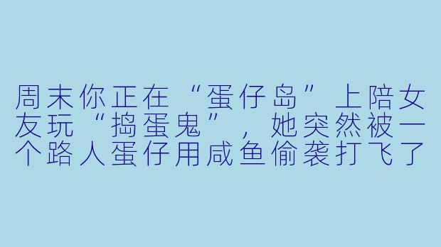 周末你正在“蛋仔岛”上陪女友玩“捣蛋鬼”，她突然被一个路人蛋仔用咸鱼偷袭打飞了，她气得直跺脚，转头冲你撒娇说：“宝宝他欺负我！你管不管？”——这时候你该怎么回，才能既哄好她，又不显得太较真？