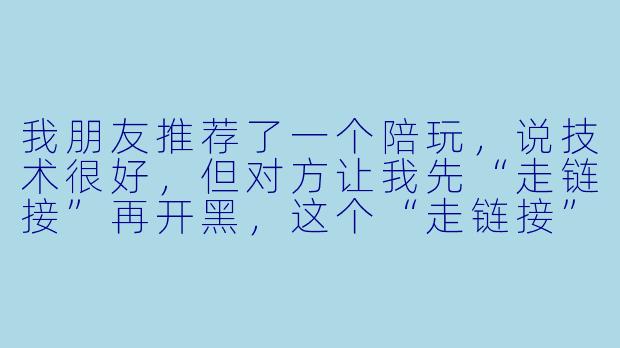 我朋友推荐了一个陪玩,说技术很好,但对方让我先“走链接”再开黑,这个“走链接”到底是什么意思?安全吗?