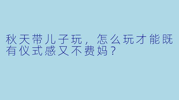 秋天带儿子玩，怎么玩才能既有仪式感又不费妈？