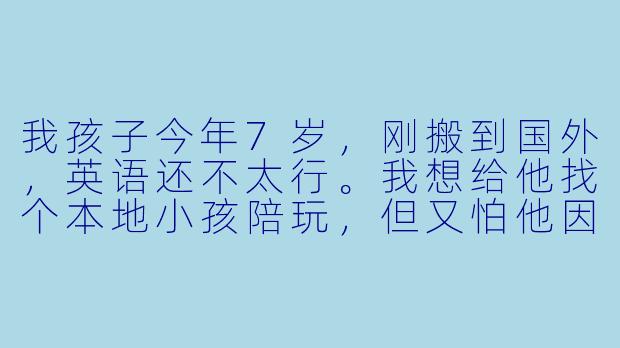 我孩子今年7岁,刚搬到国外,英语还不太行。我想给他找个本地小孩陪玩,但又怕他因为语言不通而抗拒。怎么才能让他愿意跟外国小孩玩起来?
