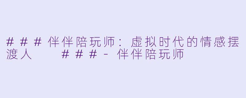 ###伴伴陪玩师:虚拟时代的情感摆渡人
###-伴伴陪玩师