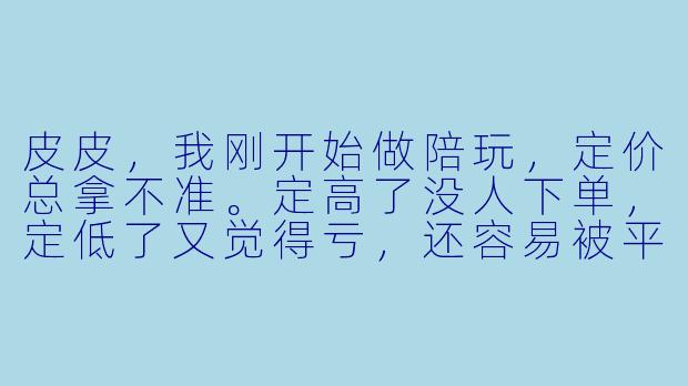 皮皮，我刚开始做陪玩，定价总拿不准。定高了没人下单，定低了又觉得亏，还容易被平台判成“低价引流”。到底该怎么调整单价才合理？-皮皮陪玩怎么调整单价