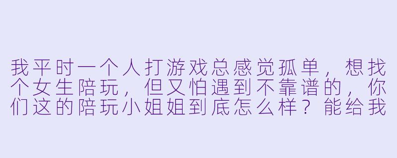 我平时一个人打游戏总感觉孤单,想找个女生陪玩,但又怕遇到不靠谱的,你们这的陪玩小姐姐到底怎么样?能给我介绍一下吗?-女生陪玩介绍