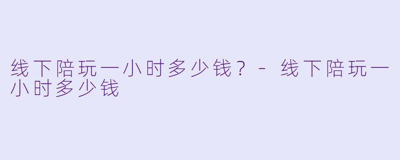 线下陪玩一小时多少钱？-线下陪玩一小时多少钱