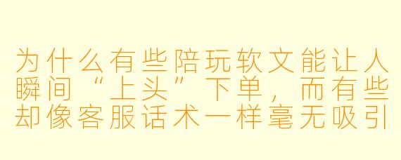 为什么有些陪玩软文能让人瞬间“上头”下单,而有些却像客服话术一样毫无吸引力?能否拆解一个具体案例,看看背后的底层逻辑?