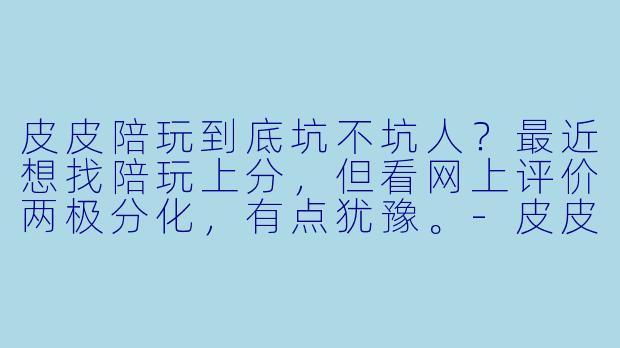 皮皮陪玩到底坑不坑人?最近想找陪玩上分,但看网上评价两极分化,有点犹豫。-皮皮陪玩坑人吗